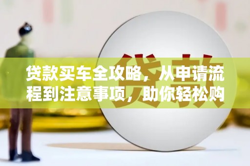 静宁贷款买车全攻略，从申请流程到注意事项，助你轻松购车